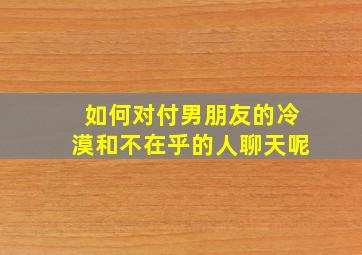 如何对付男朋友的冷漠和不在乎的人聊天呢