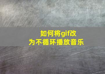 如何将gif改为不循环播放音乐