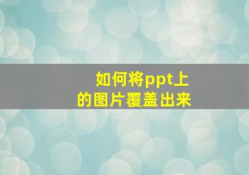 如何将ppt上的图片覆盖出来