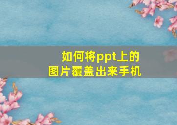 如何将ppt上的图片覆盖出来手机