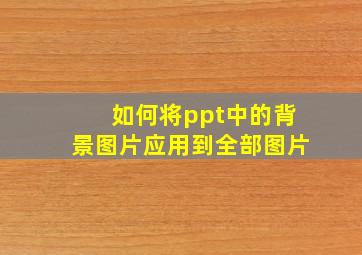 如何将ppt中的背景图片应用到全部图片