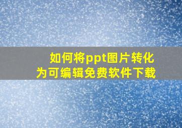 如何将ppt图片转化为可编辑免费软件下载