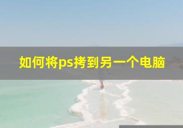 如何将ps拷到另一个电脑