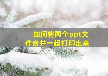 如何将两个ppt文件合并一起打印出来