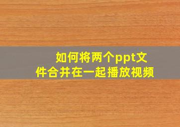 如何将两个ppt文件合并在一起播放视频