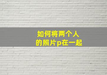 如何将两个人的照片p在一起