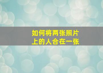 如何将两张照片上的人合在一张