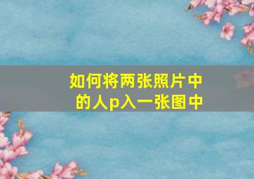 如何将两张照片中的人p入一张图中