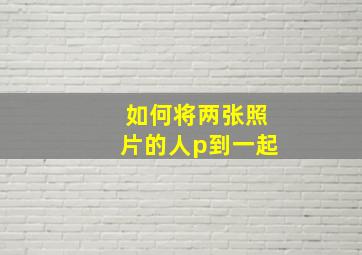 如何将两张照片的人p到一起