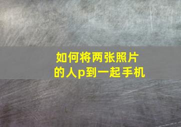 如何将两张照片的人p到一起手机