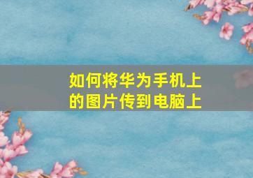 如何将华为手机上的图片传到电脑上