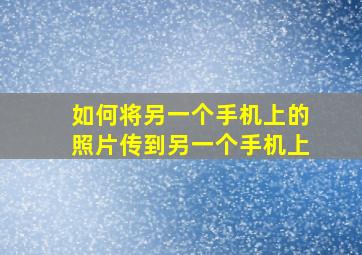 如何将另一个手机上的照片传到另一个手机上