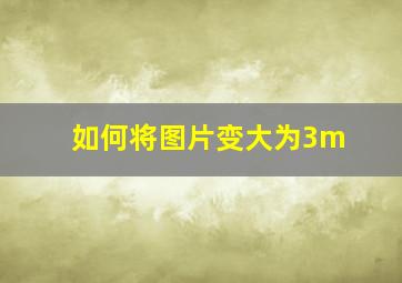 如何将图片变大为3m