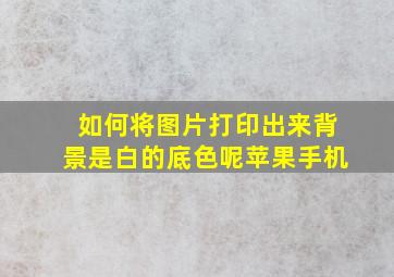 如何将图片打印出来背景是白的底色呢苹果手机