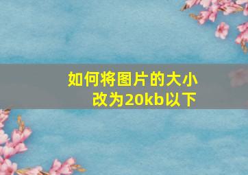 如何将图片的大小改为20kb以下