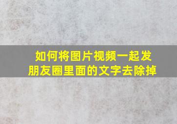 如何将图片视频一起发朋友圈里面的文字去除掉