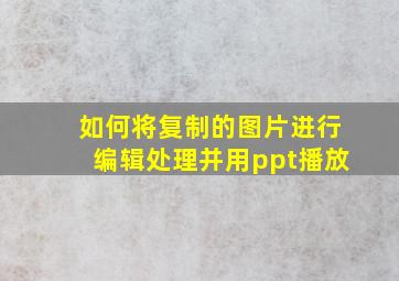 如何将复制的图片进行编辑处理并用ppt播放