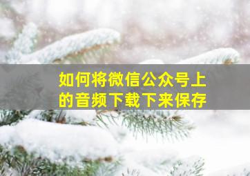 如何将微信公众号上的音频下载下来保存