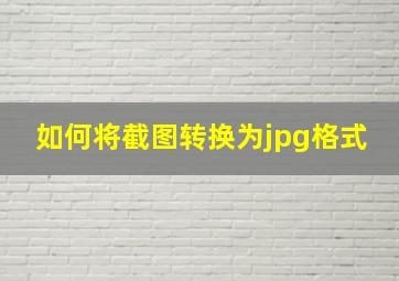 如何将截图转换为jpg格式