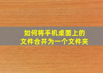 如何将手机桌面上的文件合并为一个文件夹