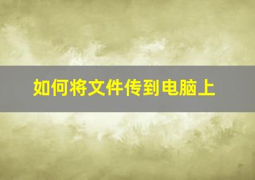 如何将文件传到电脑上