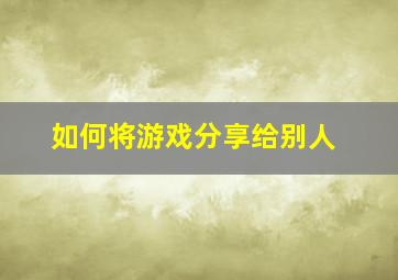 如何将游戏分享给别人