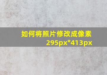 如何将照片修改成像素295px*413px