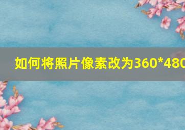 如何将照片像素改为360*480