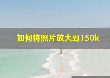 如何将照片放大到150k