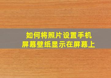 如何将照片设置手机屏幕壁纸显示在屏幕上