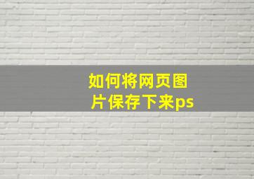 如何将网页图片保存下来ps