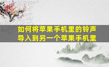 如何将苹果手机里的铃声导入到另一个苹果手机里