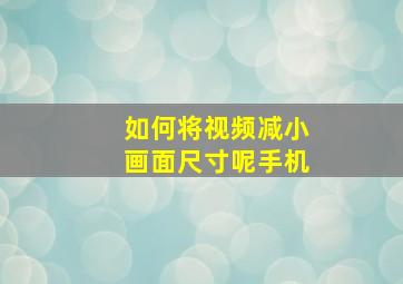 如何将视频减小画面尺寸呢手机