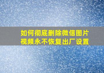 如何彻底删除微信图片视频永不恢复出厂设置