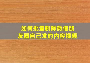 如何批量删除微信朋友圈自己发的内容视频