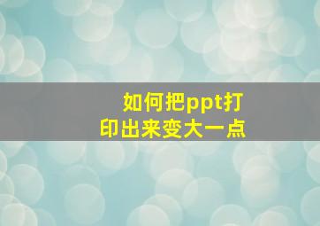 如何把ppt打印出来变大一点