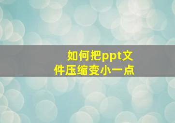 如何把ppt文件压缩变小一点