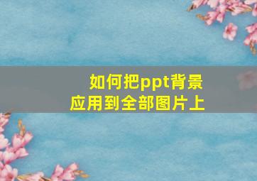 如何把ppt背景应用到全部图片上