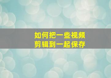 如何把一些视频剪辑到一起保存