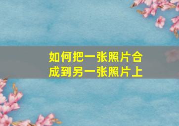 如何把一张照片合成到另一张照片上