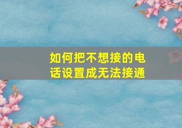 如何把不想接的电话设置成无法接通