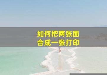 如何把两张图合成一张打印