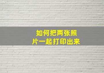 如何把两张照片一起打印出来