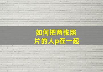 如何把两张照片的人p在一起