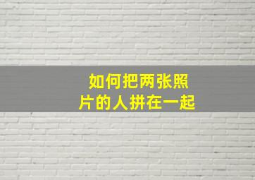 如何把两张照片的人拼在一起