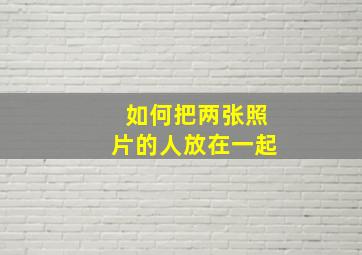 如何把两张照片的人放在一起