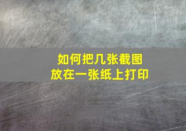 如何把几张截图放在一张纸上打印