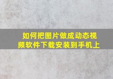 如何把图片做成动态视频软件下载安装到手机上