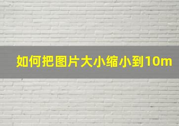 如何把图片大小缩小到10m