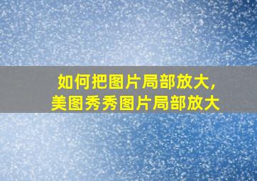 如何把图片局部放大,美图秀秀图片局部放大